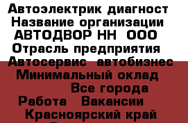 Автоэлектрик-диагност › Название организации ­ АВТОДВОР-НН, ООО › Отрасль предприятия ­ Автосервис, автобизнес › Минимальный оклад ­ 25 000 - Все города Работа » Вакансии   . Красноярский край,Бородино г.